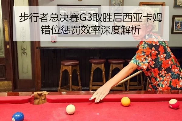 步行者总决赛G3取胜后西亚卡姆错位惩罚效率深度解析