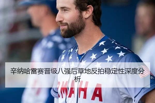 辛纳哈雷赛晋级八强后草地反拍稳定性深度分析